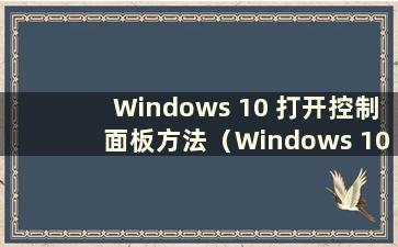 Windows 10 打开控制面板方法（Windows 10 打开控制面板命令）